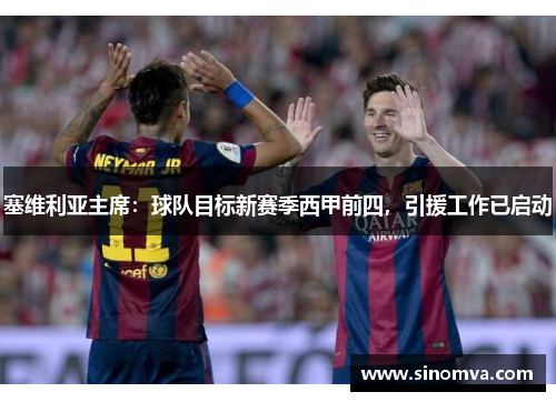 塞维利亚主席：球队目标新赛季西甲前四，引援工作已启动