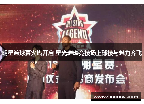 明星篮球赛火热开启 星光璀璨竞技场上球技与魅力齐飞