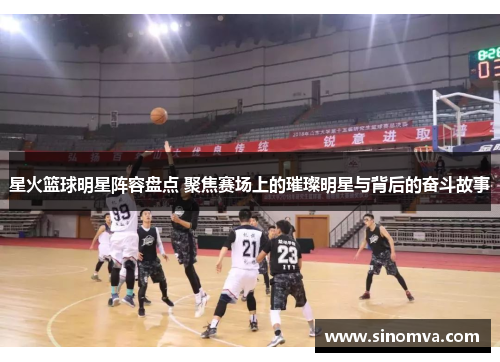 星火篮球明星阵容盘点 聚焦赛场上的璀璨明星与背后的奋斗故事