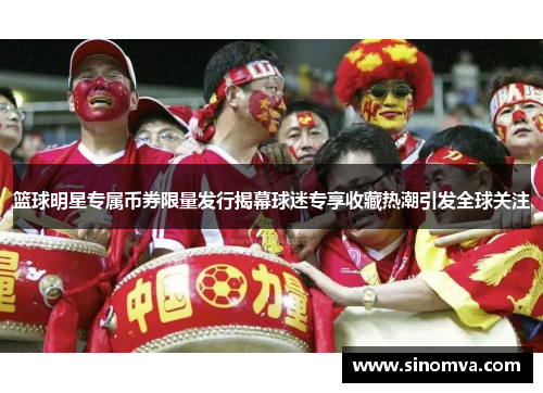 篮球明星专属币券限量发行揭幕球迷专享收藏热潮引发全球关注