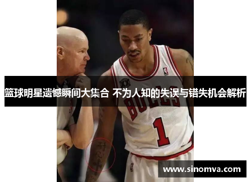 篮球明星遗憾瞬间大集合 不为人知的失误与错失机会解析