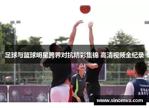 足球与篮球明星跨界对抗精彩集锦 高清视频全纪录