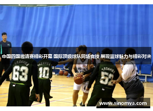 中国四国邀请赛精彩开幕 国际顶级球队同场竞技 展现篮球魅力与精彩对决